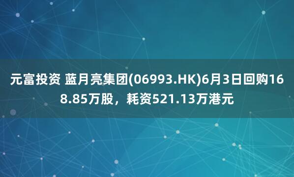 元富投资 蓝月亮集团(06993.HK)6月3日回购168.85万股，耗资521.13万港元