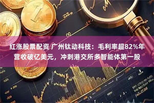 红涨股票配资 广州钛动科技：毛利率超82%年营收破亿美元，冲刺港交所多智能体第一股