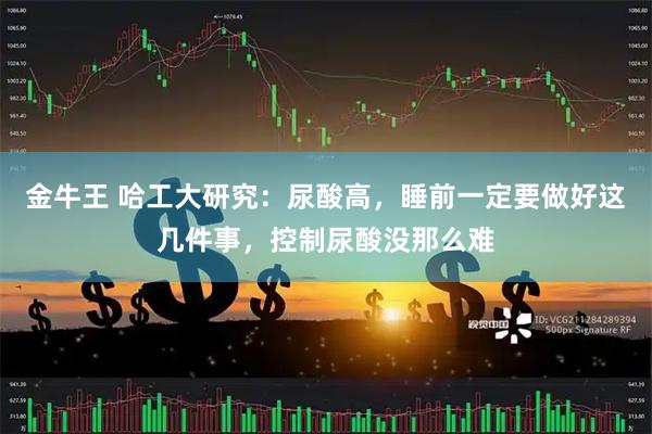 金牛王 哈工大研究：尿酸高，睡前一定要做好这几件事，控制尿酸没那么难