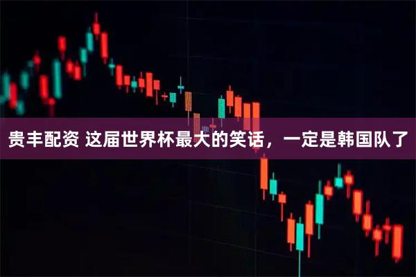 贵丰配资 这届世界杯最大的笑话，一定是韩国队了
