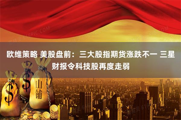 欧维策略 美股盘前：三大股指期货涨跌不一 三星财报令科技股再度走弱