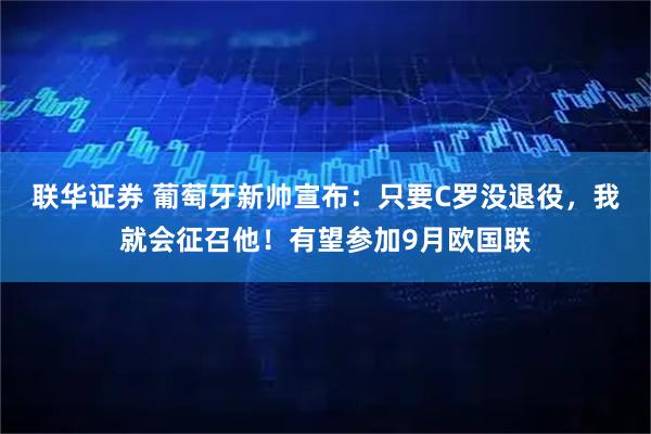 联华证券 葡萄牙新帅宣布：只要C罗没退役，我就会征召他！有望参加9月欧国联