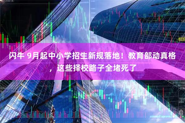 闪牛 9月起中小学招生新规落地！教育部动真格，这些择校路子全堵死了