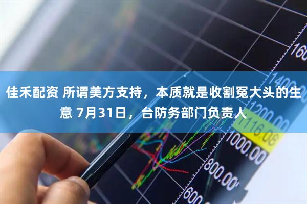佳禾配资 所谓美方支持，本质就是收割冤大头的生意 7月31日，台防务部门负责人
