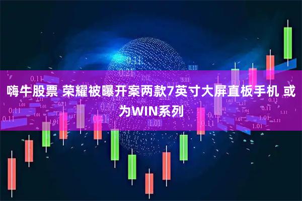 嗨牛股票 荣耀被曝开案两款7英寸大屏直板手机 或为WIN系列
