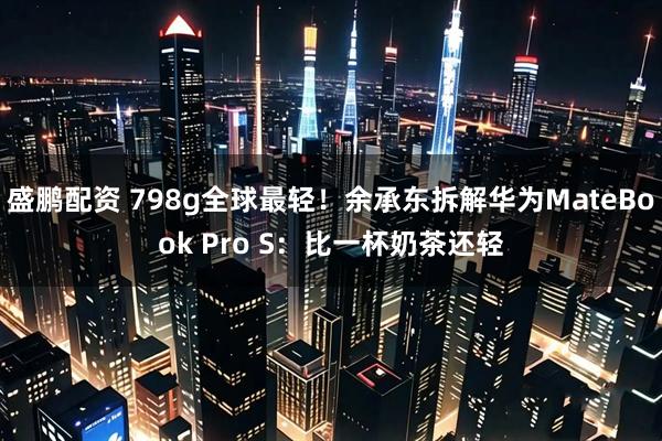 盛鹏配资 798g全球最轻！余承东拆解华为MateBook Pro S：比一杯奶茶还轻