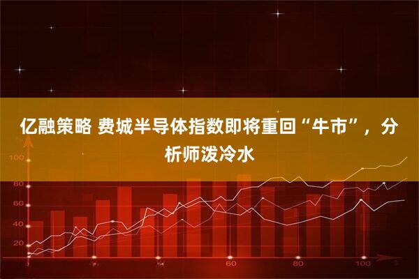 亿融策略 费城半导体指数即将重回“牛市”，分析师泼冷水