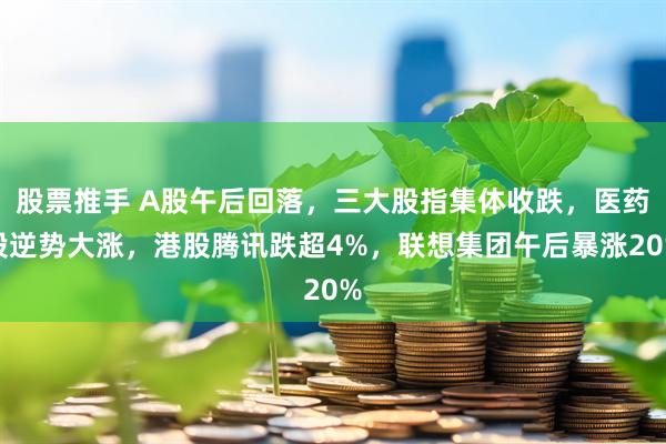 股票推手 A股午后回落，三大股指集体收跌，医药股逆势大涨，港股腾讯跌超4%，联想集团午后暴涨20%